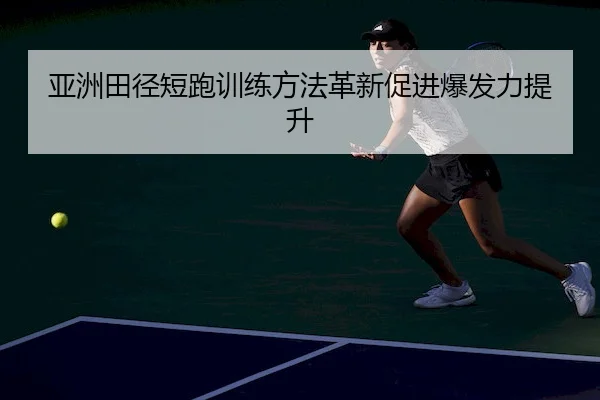 亚洲田径短跑训练方法革新促进爆发力提升